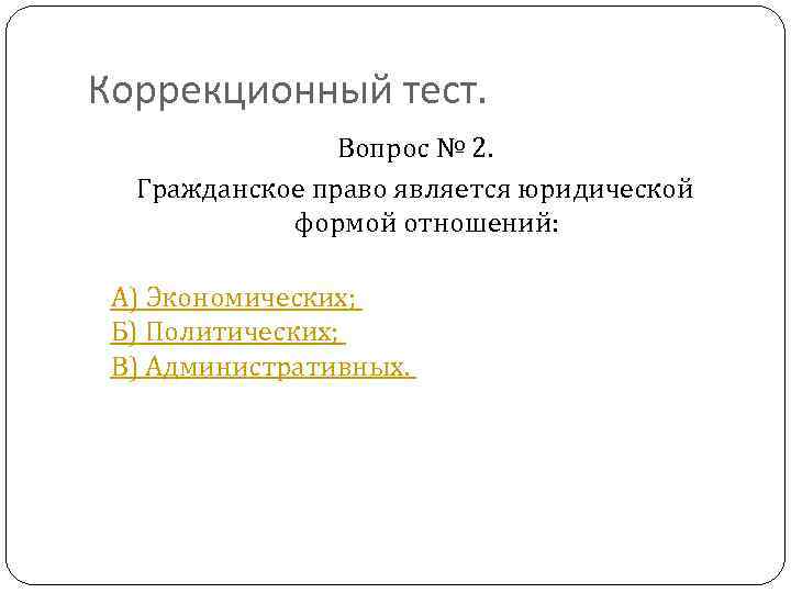 Коррекционный тест. Вопрос № 2. Гражданское право является юридической формой отношений: А) Экономических; Б)