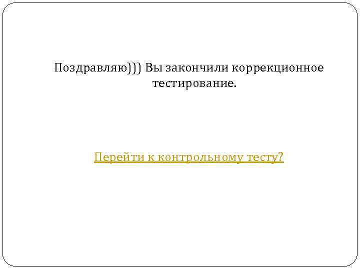 Поздравляю))) Вы закончили коррекционное тестирование. Перейти к контрольному тесту? 
