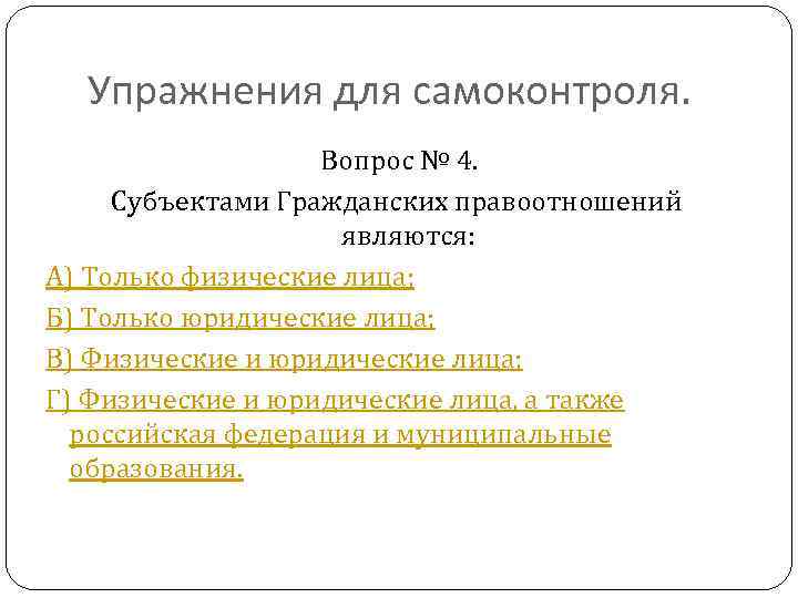 Упражнения для самоконтроля. Вопрос № 4. Субъектами Гражданских правоотношений являются: А) Только физические лица;