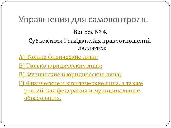 Упражнения для самоконтроля. Вопрос № 4. Субъектами Гражданских правоотношений являются: А) Только физические лица;