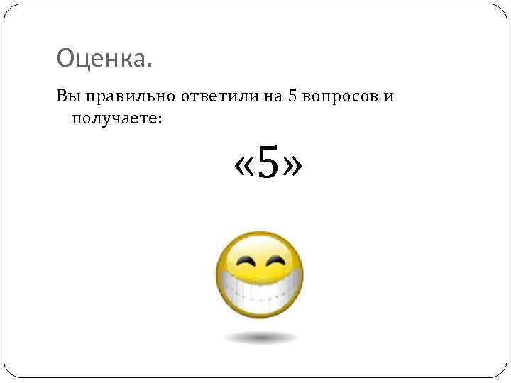 Оценка. Вы правильно ответили на 5 вопросов и получаете: « 5» 