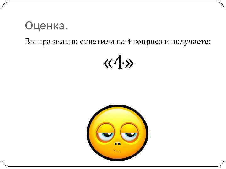 Оценка. Вы правильно ответили на 4 вопроса и получаете: « 4» 