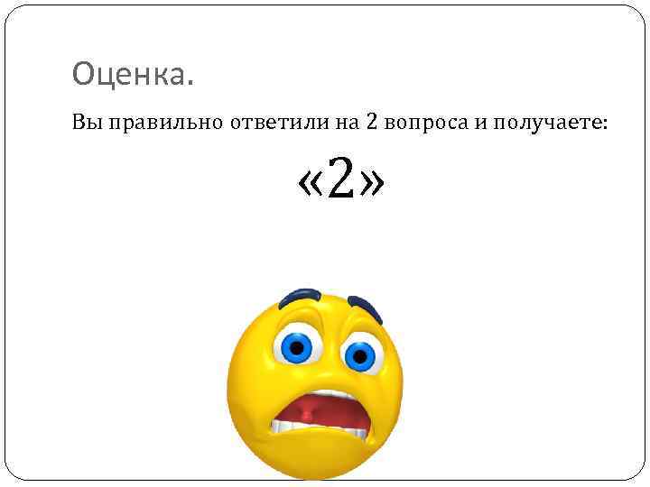 Оценка. Вы правильно ответили на 2 вопроса и получаете: « 2» 