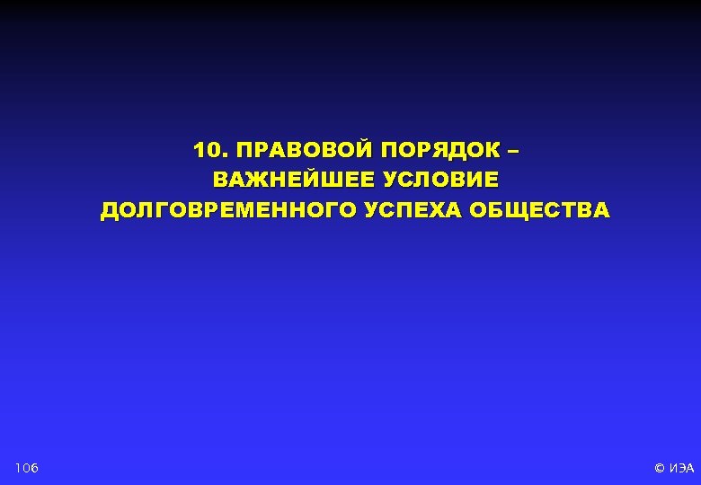 10. ПРАВОВОЙ ПОРЯДОК – ВАЖНЕЙШЕЕ УСЛОВИЕ ДОЛГОВРЕМЕННОГО УСПЕХА ОБЩЕСТВА 106 © ИЭА 