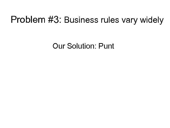 Problem #3: Business rules vary widely Our Solution: Punt 