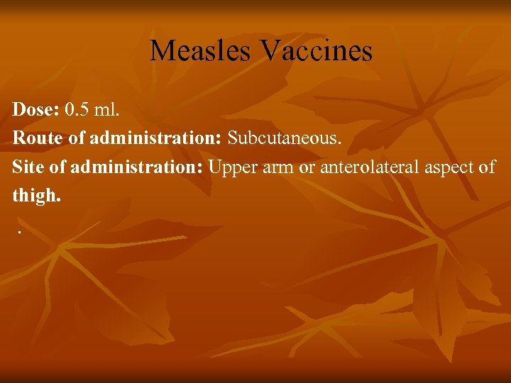 Measles Vaccines Dose: 0. 5 ml. Route of administration: Subcutaneous. Site of administration: Upper