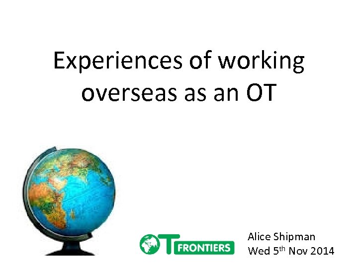 Experiences of working overseas as an OT Alice Shipman Wed 5 th Nov 2014