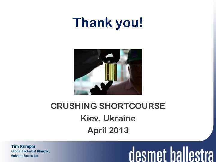 Thank you! CRUSHING SHORTCOURSE Kiev, Ukraine April 2013 Tim Kemper Global Technical Director, Solvent