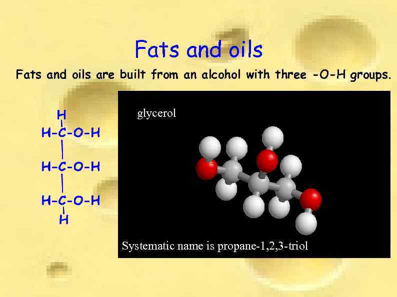 Fats and oils are built from an alcohol with three -O-H groups. glycerol Systematic