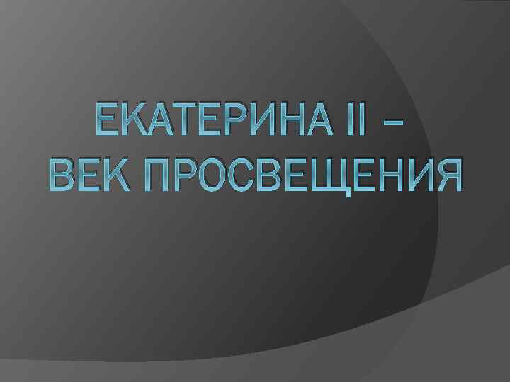 ЕКАТЕРИНА II – ВЕК ПРОСВЕЩЕНИЯ 