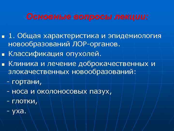 Основные вопросы лекции: 1. Общая характеристика и эпидемиология новообразований ЛОР-органов. n Классификация опухолей. n