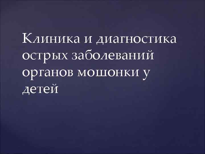 Клиника и диагностика острых заболеваний органов мошонки у детей 