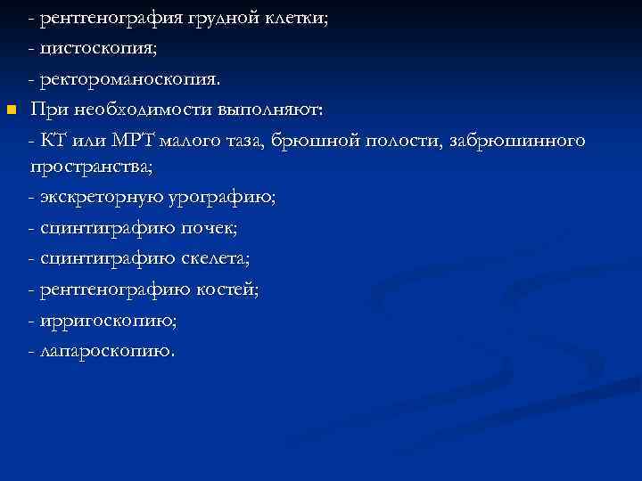 n - рентгенография грудной клетки; - цистоскопия; - ректороманоскопия. При необходимости выполняют: - КТ