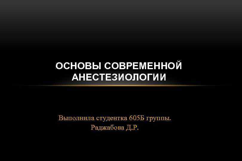 ОСНОВЫ СОВРЕМЕННОЙ АНЕСТЕЗИОЛОГИИ Выполнила студентка 605 Б группы. Раджабова Д. Р. 