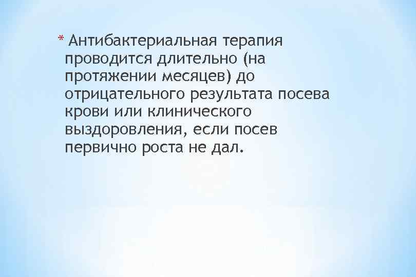 * Антибактериальная терапия проводится длительно (на протяжении месяцев) до отрицательного результата посева крови или