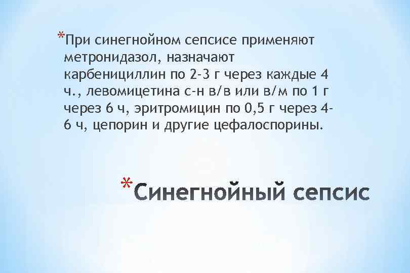 *При синегнойном сепсисе применяют метронидазол, назначают карбенициллин по 2 -3 г через каждые 4