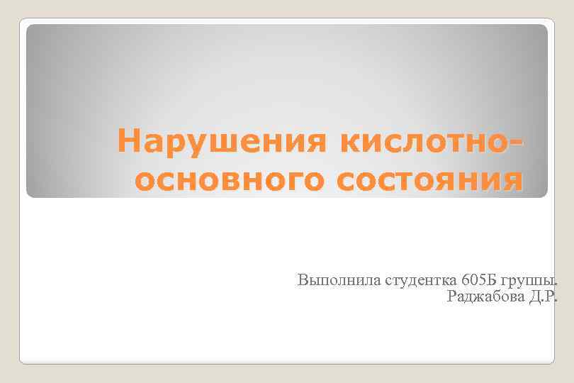 Нарушения кислотноосновного состояния Выполнила студентка 605 Б группы. Раджабова Д. Р. 