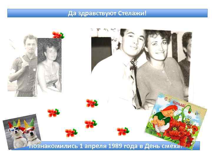 Да здравствуют Стелажи! Познакомились 1 апреля 1989 года в День смеха! 