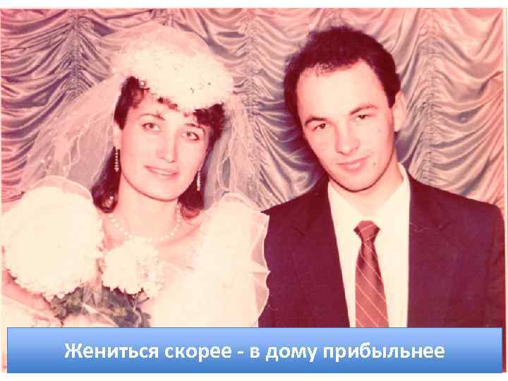 Жениться скорее - в дому прибыльнее 