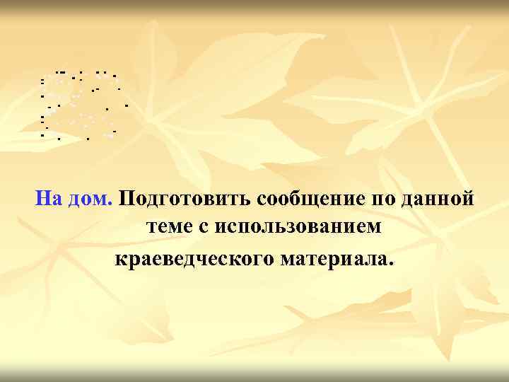 На дом. Подготовить сообщение по данной теме с использованием краеведческого материала. 