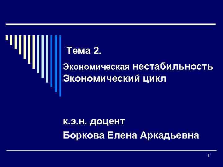 Тема 2. Экономическая нестабильность Экономический цикл к. э. н. доцент Боркова Елена Аркадьевна 1