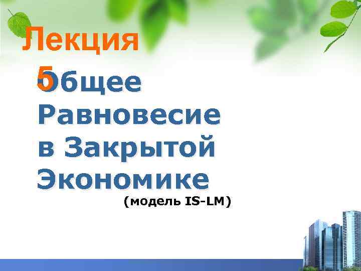 Лекция 5 Общее Равновесие в Закрытой Экономике (модель IS-LM) 