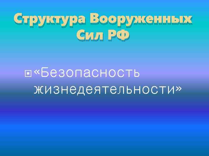 Структура Вооруженных Сил РФ «Безопасность жизнедеятельности» 