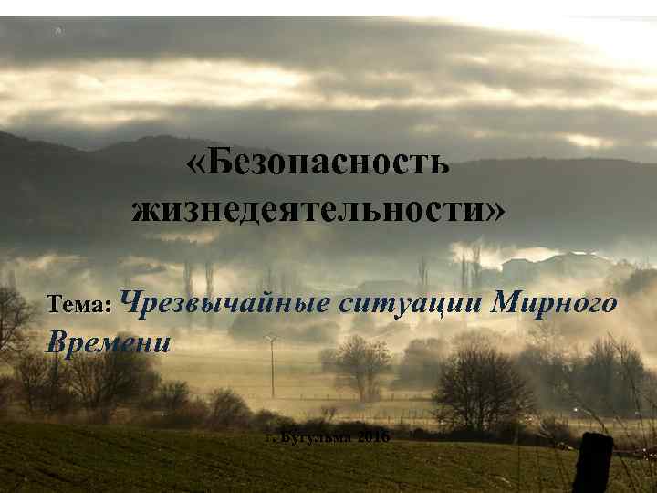 » «Безопасность жизнедеятельности» Тема: Чрезвычайные ситуации Мирного Времени г. Бугульма 2016 