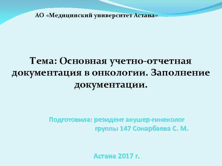 АО «Медицинский университет Астана» Тема: Основная учетно-отчетная документация в онкологии. Заполнение документации. Подготовила: резидент