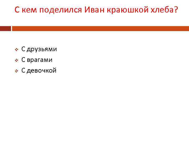 С кем поделился Иван краюшкой хлеба? v v v С друзьями С врагами С