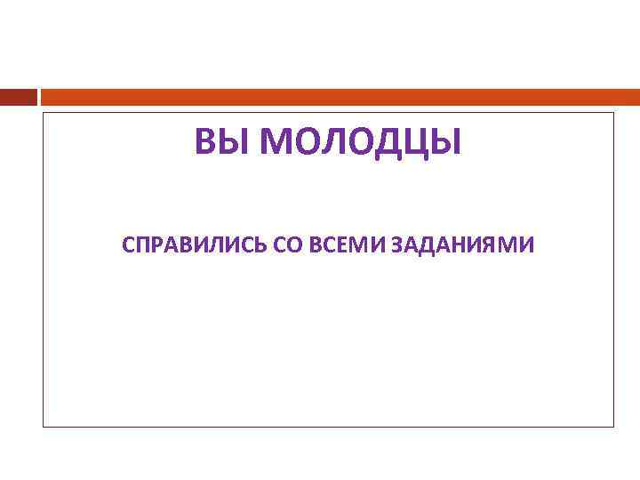 ВЫ МОЛОДЦЫ СПРАВИЛИСЬ СО ВСЕМИ ЗАДАНИЯМИ 