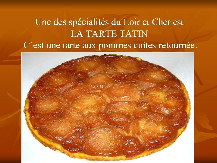 Une des spécialités du Loir et Cher est LA TARTE TATIN C`est une tarte