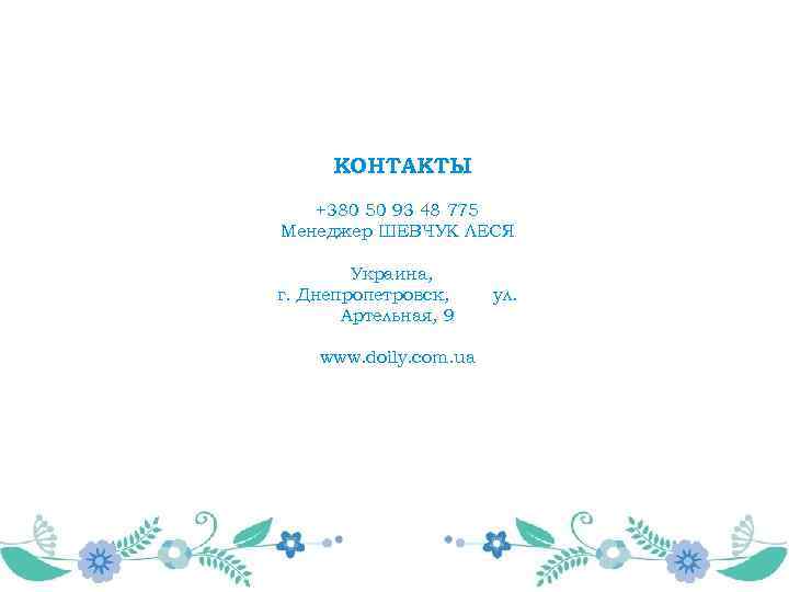 КОНТАКТЫ +380 50 93 48 775 Менеджер ШЕВЧУК ЛЕСЯ Украина, г. Днепропетровск, Артельная, 9