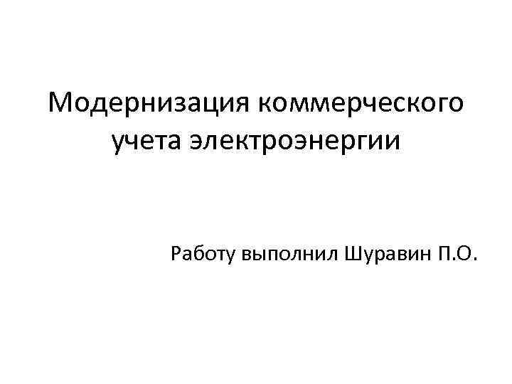 Модернизация коммерческого учета электроэнергии Работу выполнил Шуравин П. О. 