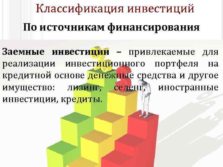 Классификация инвестиций По источникам финансирования Заемные инвестиции – привлекаемые для реализации инвестиционного портфеля на