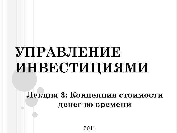 УПРАВЛЕНИЕ ИНВЕСТИЦИЯМИ Лекция 3: Концепция стоимости денег во времени 2011 