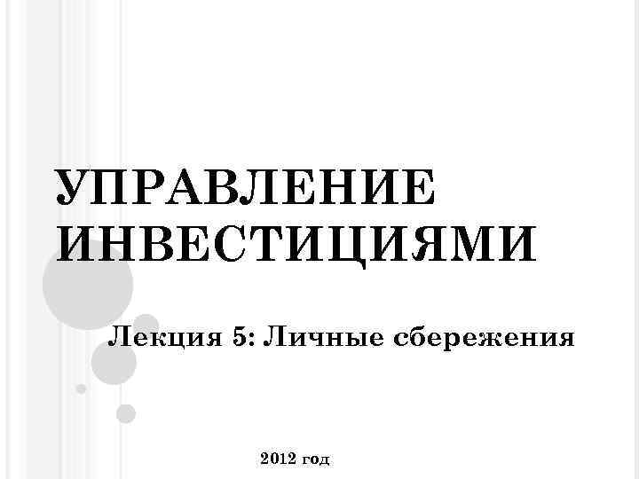 УПРАВЛЕНИЕ ИНВЕСТИЦИЯМИ Лекция 5: Личные сбережения 2012 год 