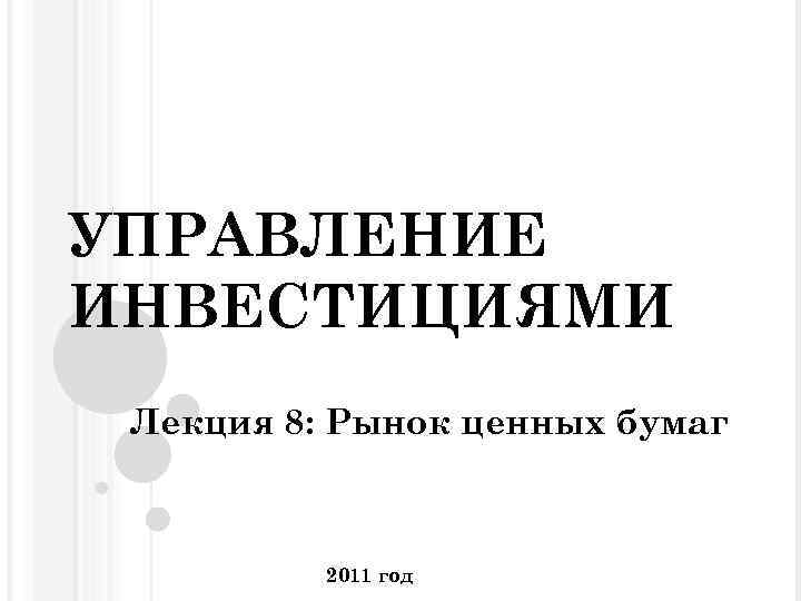 УПРАВЛЕНИЕ ИНВЕСТИЦИЯМИ Лекция 8: Рынок ценных бумаг 2011 год 