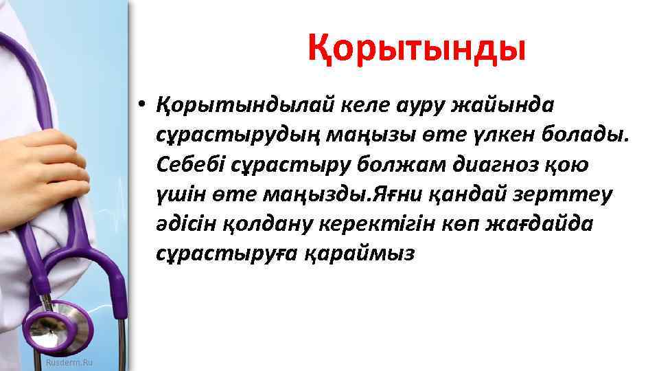 Қорытынды • Қорытындылай келе ауру жайында сұрастырудың маңызы өте үлкен болады. Себебі сұрастыру болжам