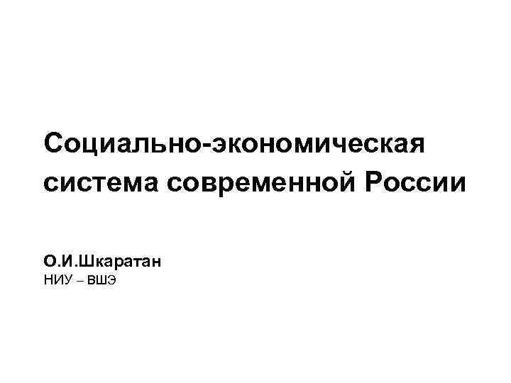 Социально-экономическая система современной России О. И. Шкаратан НИУ – ВШЭ 