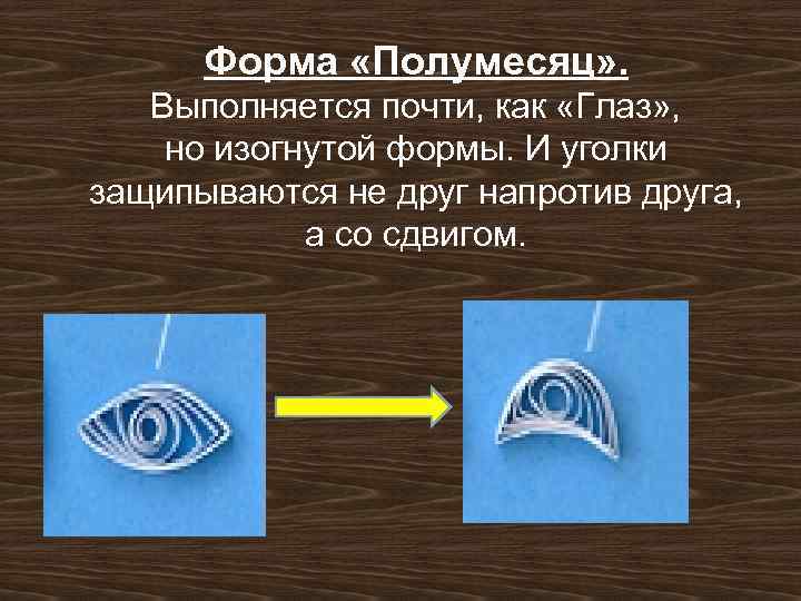 Форма «Полумесяц» . Выполняется почти, как «Глаз» , но изогнутой формы. И уголки защипываются