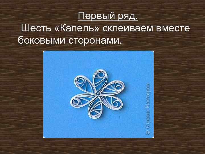 Первый ряд. Шесть «Капель» склеиваем вместе боковыми сторонами. 