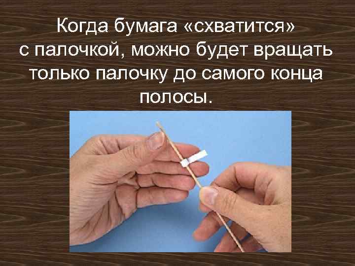 Когда бумага «схватится» с палочкой, можно будет вращать только палочку до самого конца полосы.