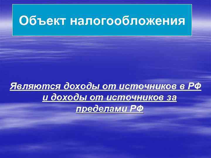 Объект налогообложения Являются доходы от источников в РФ и доходы от источников за пределами