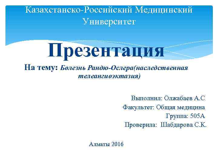 Казахстанско-Российский Медицинский Университет Презентация На тему: Болезнь Рандю-Ослера(наследственная телеангиоэктазия) Выполнил: Олжабаев А. С Факультет: