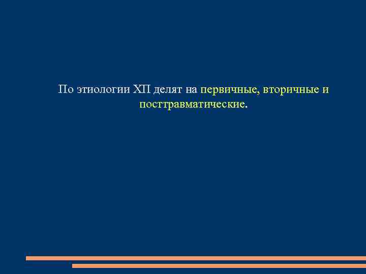 По этиологии ХП делят на первичные, вторичные и посттравматические. 