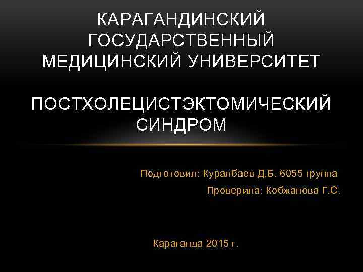 КАРАГАНДИНСКИЙ ГОСУДАРСТВЕННЫЙ МЕДИЦИНСКИЙ УНИВЕРСИТЕТ ПОСТХОЛЕЦИСТЭКТОМИЧЕСКИЙ СИНДРОМ Подготовил: Куралбаев Д. Б. 6055 группа Проверила: Кобжанова