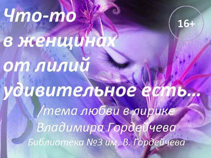 Что-то 16+ в женщинах от лилий удивительное есть… /тема любви в лирике Владимира Гордейчева