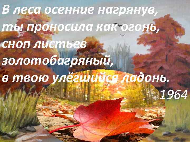 В леса осенние нагрянув, ты проносила как огонь, сноп листьев золотобагряный, в твою улёгшийся