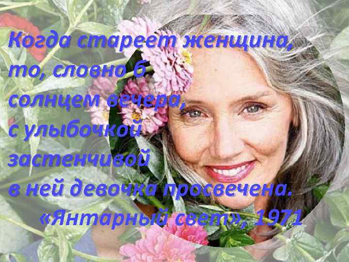 Когда стареет женщина, то, словно б солнцем вечера, с улыбочкой застенчивой в ней девочка